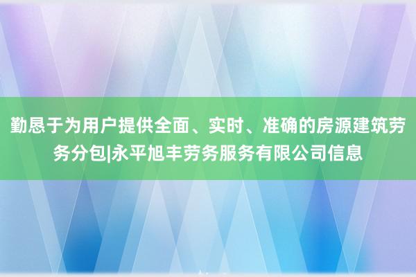 勤恳于为用户提供全面、实时、准确的房源建筑劳务分包|永平旭丰劳务服务有限公司信息