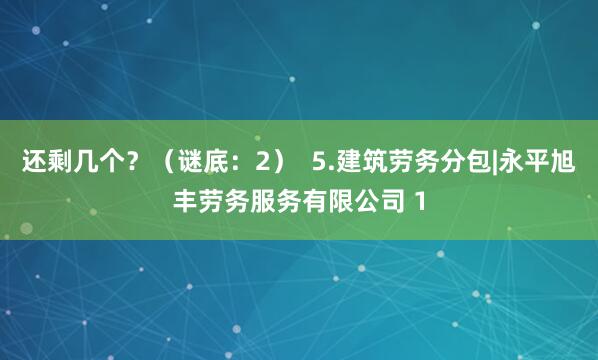 还剩几个？（谜底：2）  5.建筑劳务分包|永平旭丰劳务服务有限公司 1