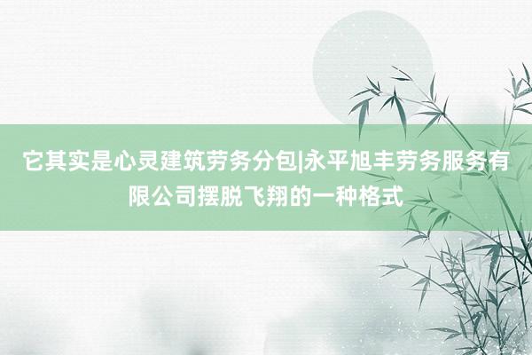 它其实是心灵建筑劳务分包|永平旭丰劳务服务有限公司摆脱飞翔的一种格式