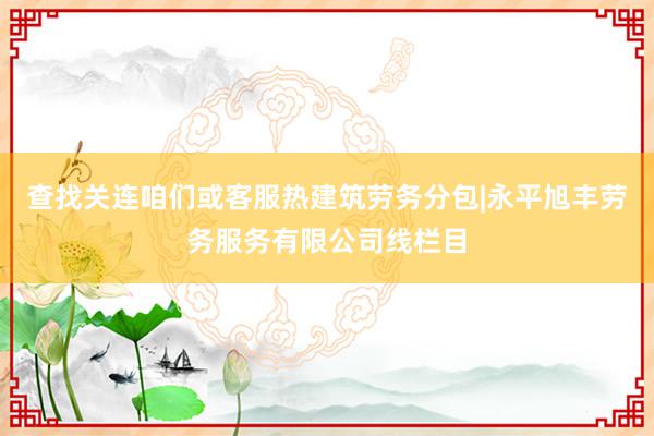查找关连咱们或客服热建筑劳务分包|永平旭丰劳务服务有限公司线栏目