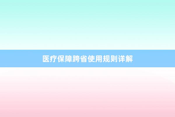 医疗保障跨省使用规则详解