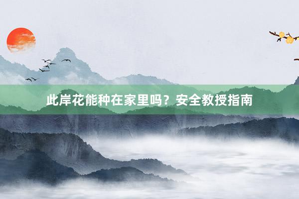 此岸花能种在家里吗？安全教授指南