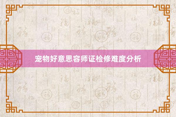 宠物好意思容师证检修难度分析