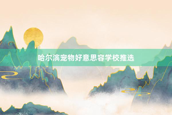 哈尔滨宠物好意思容学校推选