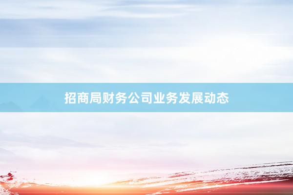 招商局财务公司业务发展动态